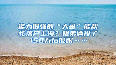 能力很强的“大哥”能帮忙落户上海？姐弟俩投了150万后傻眼……