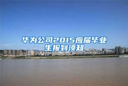 华为公司2015应届毕业生报到须知