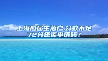 上海应届生落户,分数不足72分还能申请吗？