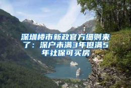 深圳楼市新政官方细则来了：深户未满3年但满5年社保可买房