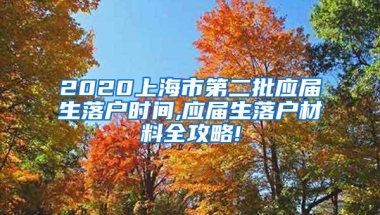 2020上海市第二批应届生落户时间,应届生落户材料全攻略!