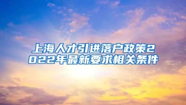 上海人才引进落户政策2022年最新要求相关条件