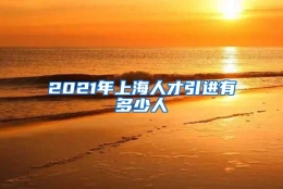 2021年上海人才引进有多少人