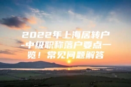 2022年上海居转户-中级职称落户要点一览！常见问题解答