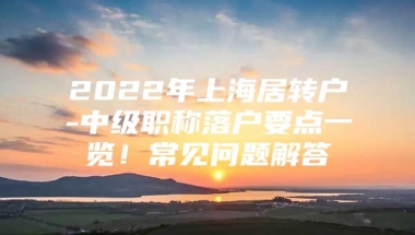 2022年上海居转户-中级职称落户要点一览！常见问题解答