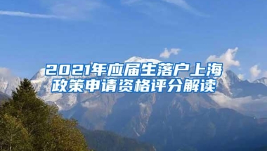 2021年应届生落户上海政策申请资格评分解读