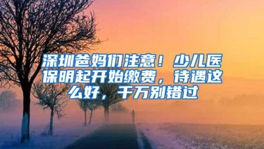 深圳爸妈们注意！少儿医保明起开始缴费，待遇这么好，千万别错过