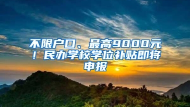 不限户口、最高9000元！民办学校学位补贴即将申报