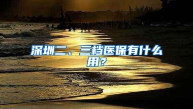 深圳二、三档医保有什么用？