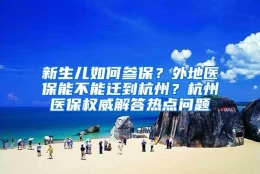 新生儿如何参保？外地医保能不能迁到杭州？杭州医保权威解答热点问题