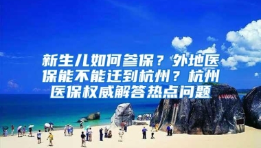 新生儿如何参保？外地医保能不能迁到杭州？杭州医保权威解答热点问题