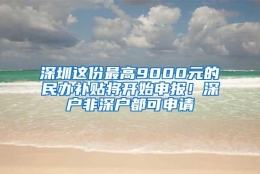 深圳这份最高9000元的民办补贴将开始申报！深户非深户都可申请