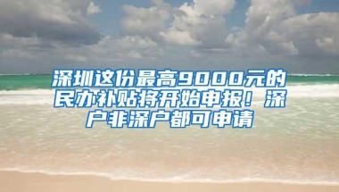 深圳这份最高9000元的民办补贴将开始申报！深户非深户都可申请