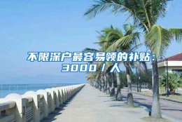 不限深户最容易领的补贴：3000／人