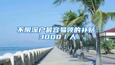 不限深户最容易领的补贴：3000／人