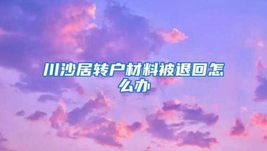 川沙居转户材料被退回怎么办