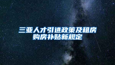 三亚人才引进政策及租房购房补贴新规定