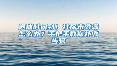 退休时间到！社保未缴满怎么办？手把手教你补缴步骤