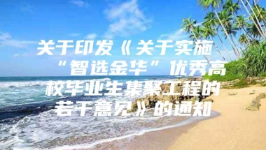 关于印发《关于实施“智选金华”优秀高校毕业生集聚工程的若干意见》的通知