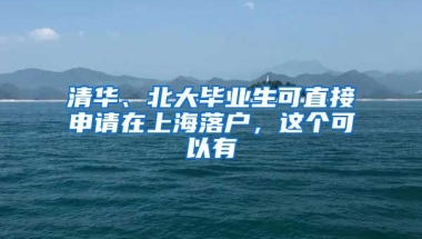 清华、北大毕业生可直接申请在上海落户，这个可以有