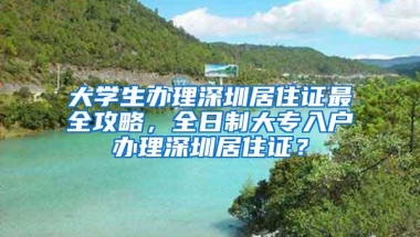 大学生办理深圳居住证最全攻略，全日制大专入户办理深圳居住证？