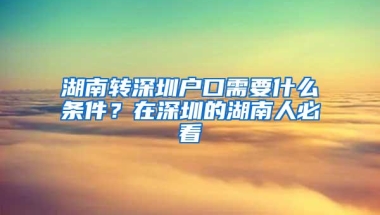 湖南转深圳户口需要什么条件？在深圳的湖南人必看