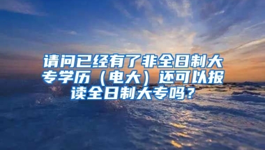 请问已经有了非全日制大专学历（电大）还可以报读全日制大专吗？