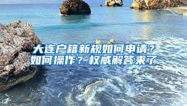 大连户籍新规如何申请？如何操作？权威解答来了