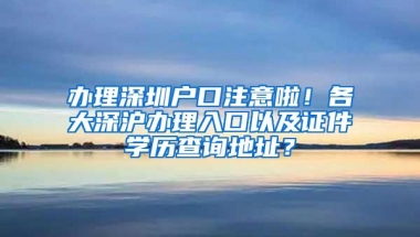 办理深圳户口注意啦！各大深沪办理入口以及证件学历查询地址？