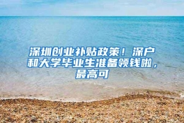 深圳创业补贴政策！深户和大学毕业生准备领钱啦，最高可