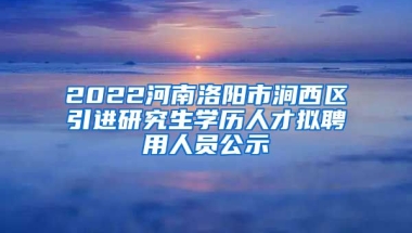 2022河南洛阳市涧西区引进研究生学历人才拟聘用人员公示