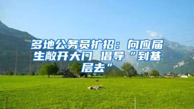 多地公务员扩招：向应届生敞开大门 倡导“到基层去”