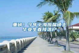 重磅！今年上海应届硕士毕业生直接落户