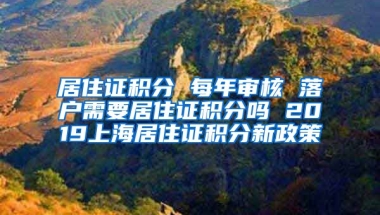 居住证积分 每年审核 落户需要居住证积分吗 2019上海居住证积分新政策