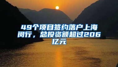 49个项目签约落户上海闵行，总投资额超过206亿元