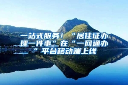 一站式服务！“居住证办理一件事”在“一网通办”平台移动端上线