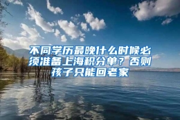 不同学历最晚什么时候必须准备上海积分单？否则孩子只能回老家