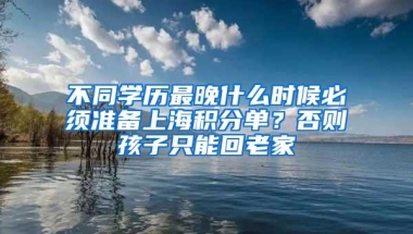 不同学历最晚什么时候必须准备上海积分单？否则孩子只能回老家