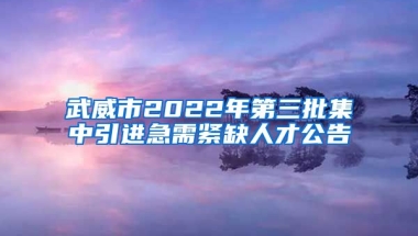 武威市2022年第三批集中引进急需紧缺人才公告