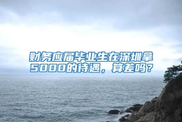 财务应届毕业生在深圳拿5000的待遇，算差吗？