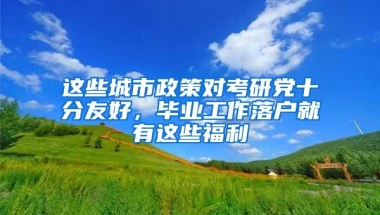 这些城市政策对考研党十分友好，毕业工作落户就有这些福利