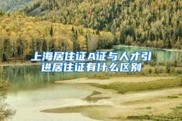 上海居住证A证与人才引进居住证有什么区别