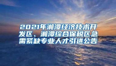 2021年湘潭经济技术开发区、湘潭综合保税区急需紧缺专业人才引进公告