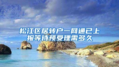 松江区居转户一网通已上报等待预受理需多久