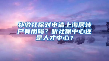 补缴社保对申请上海居转户有用吗？听社保中心还是人才中心？