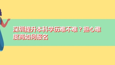 深圳提升本科学历难不难？担心难度高如何报名