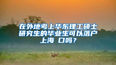 在外地考上华东理工硕士研究生的毕业生可以落户上海戸口吗？