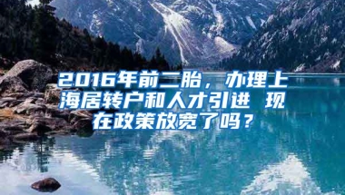 2016年前二胎，办理上海居转户和人才引进 现在政策放宽了吗？