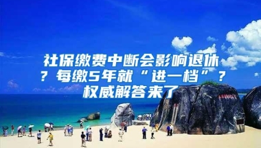 社保缴费中断会影响退休？每缴5年就“进一档”？权威解答来了