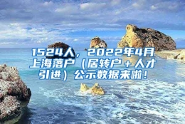 1524人，2022年4月上海落户（居转户＋人才引进）公示数据来啦！